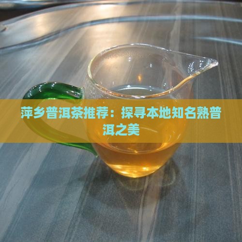 萍乡普洱茶推荐：探寻本地知名熟普洱之美