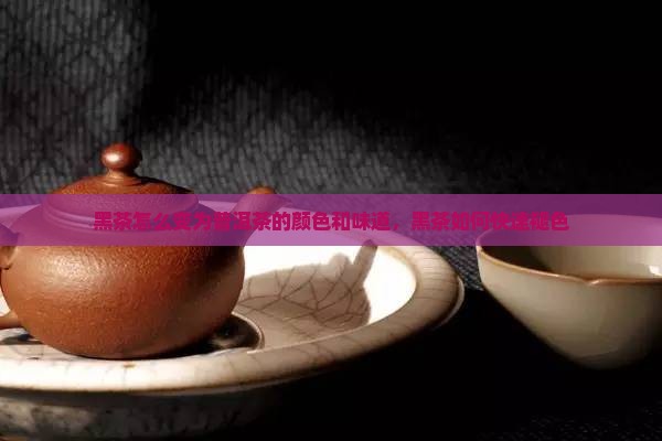黑茶怎么变为普洱茶的颜色和味道，黑茶如何快速褪色