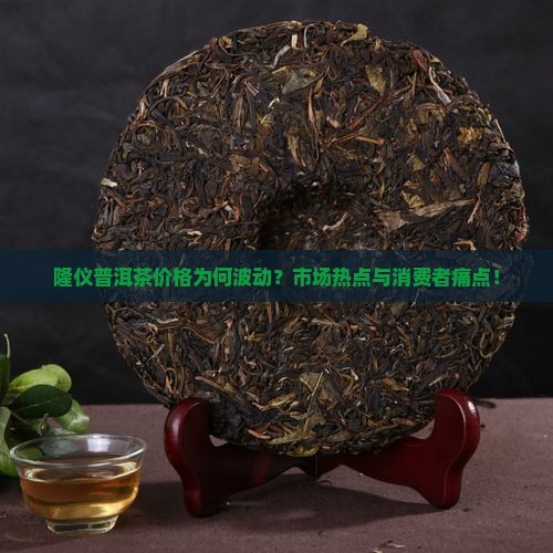 隆仪普洱茶价格为何波动？市场热点与消费者痛点！