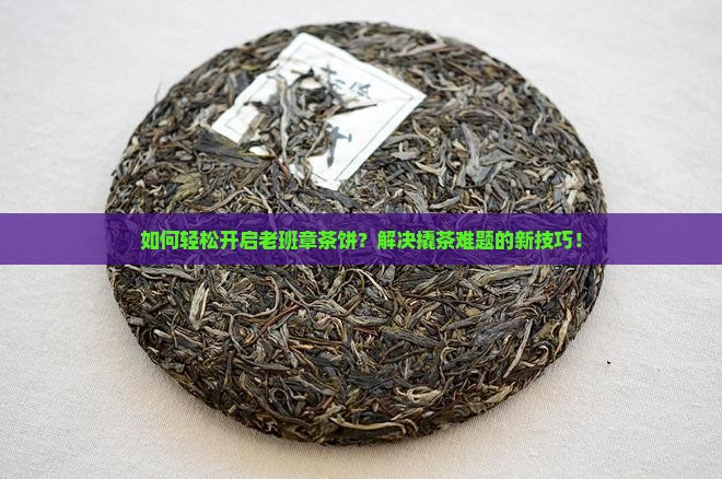如何轻松开启老班章茶饼？解决撬茶难题的新技巧！