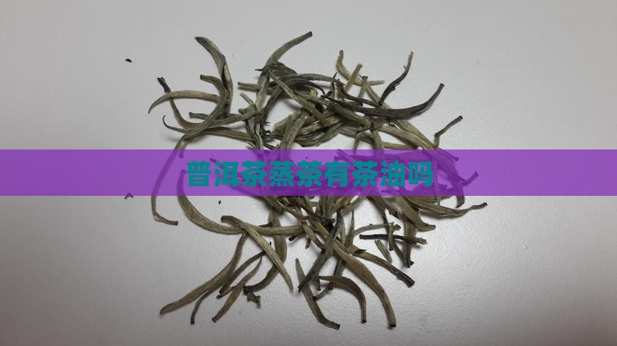 普洱茶蒸茶有茶油吗