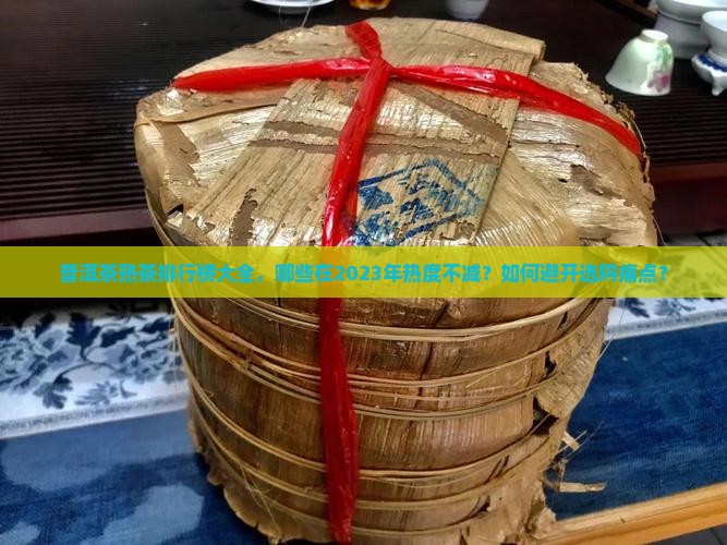 普洱茶熟茶排行榜大全，哪些在2023年热度不减？如何避开选购痛点？