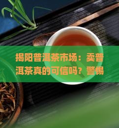 揭阳普洱茶市场：卖普洱茶真的可信吗？警惕假冒伪劣，追求品质消费！