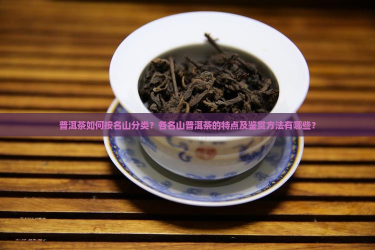 普洱茶如何按名山分类？各名山普洱茶的特点及鉴赏方法有哪些？