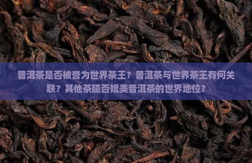 普洱茶是否被誉为世界茶王？普洱茶与世界茶王有何关联？其他茶臆否媲美普洱茶的世界地位？