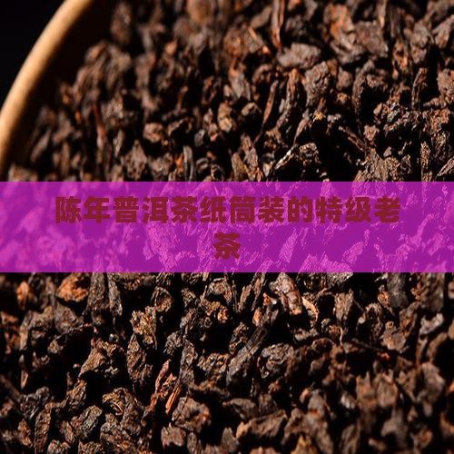 陈年普洱茶纸筒装的特级老茶