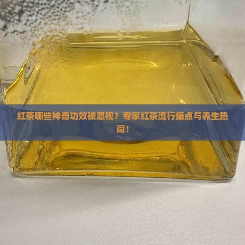 红茶哪些神奇功效被忽视？专家红茶流行痛点与养生热词！