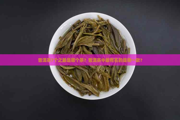普洱茶7个之最是哪个茶？普洱茶中最有名的是哪一款？