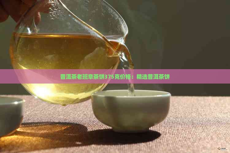 普洱茶老班章茶饼375克价格：精选普洱茶饼