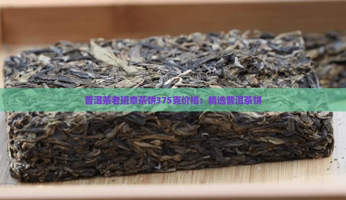 普洱茶老班章茶饼375克价格：精选普洱茶饼