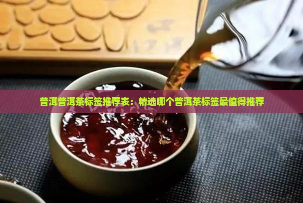 普洱普洱茶标签推荐表：精选哪个普洱茶标签最值得推荐
