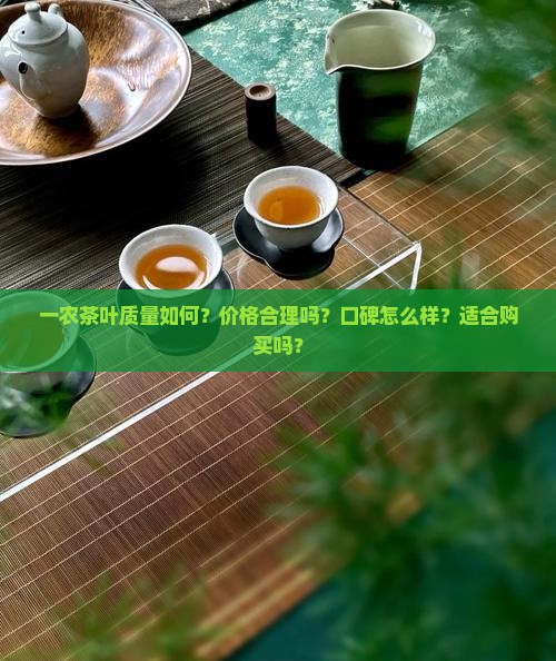 一农茶叶质量如何？价格合理吗？口碑怎么样？适合购买吗？