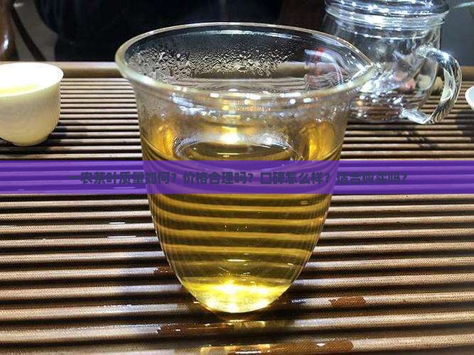 一农茶叶质量如何？价格合理吗？口碑怎么样？适合购买吗？