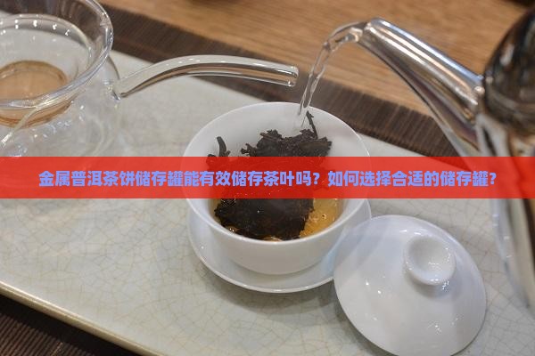 金属普洱茶饼储存罐能有效储存茶叶吗？如何选择合适的储存罐？