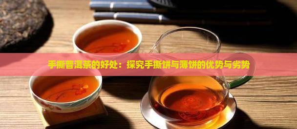 手撕普洱茶的好处：探究手撕饼与薄饼的优势与劣势