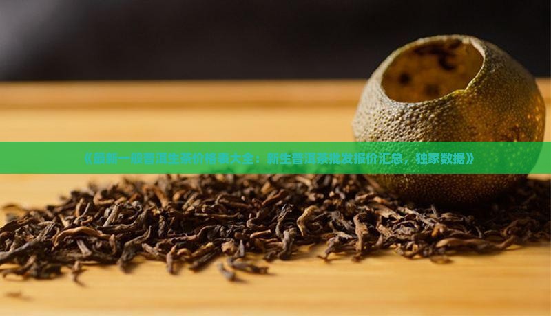 《最新一般普洱生茶价格表大全：新生普洱茶批发报价汇总，独家数据》