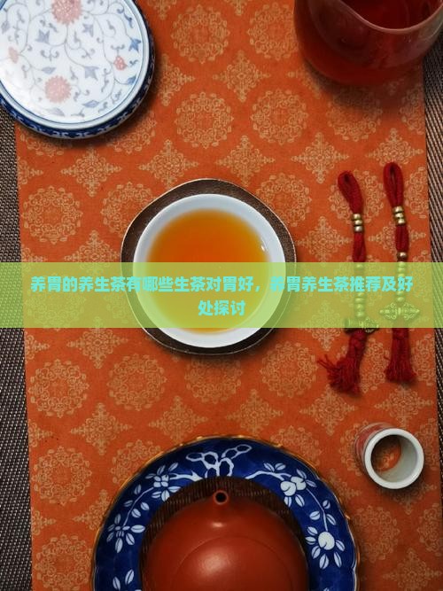 养胃的养生茶有哪些生茶对胃好，养胃养生茶推荐及好处探讨