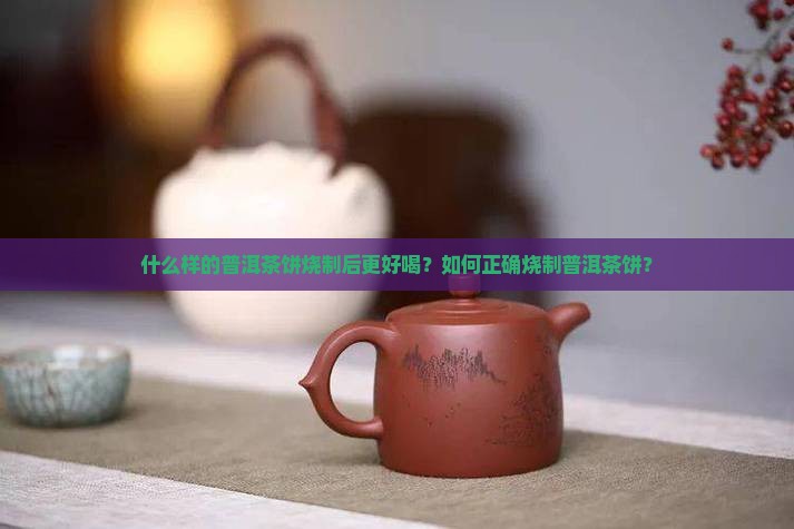 什么样的普洱茶饼烧制后更好喝？如何正确烧制普洱茶饼？