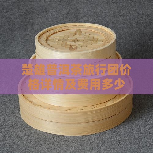 楚雄普洱茶旅行团价格详情及费用多少
