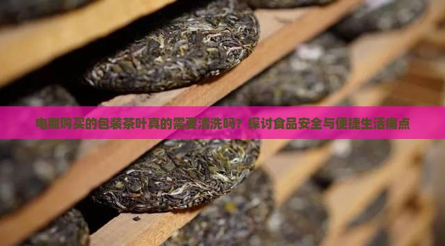电商购买的包装茶叶真的需要清洗吗？探讨食品安全与便捷生活痛点
