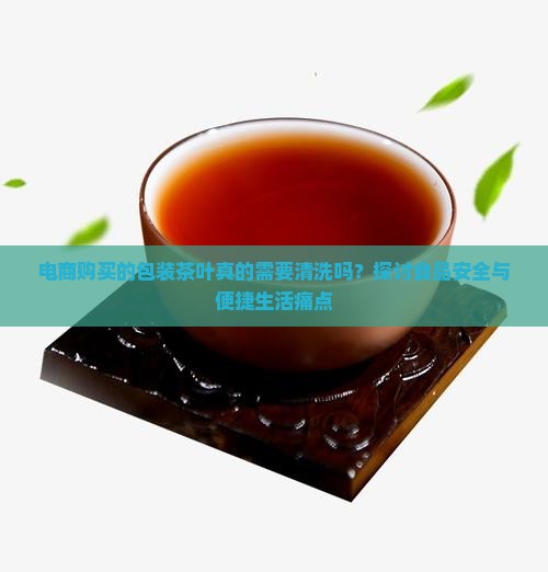 电商购买的包装茶叶真的需要清洗吗？探讨食品安全与便捷生活痛点