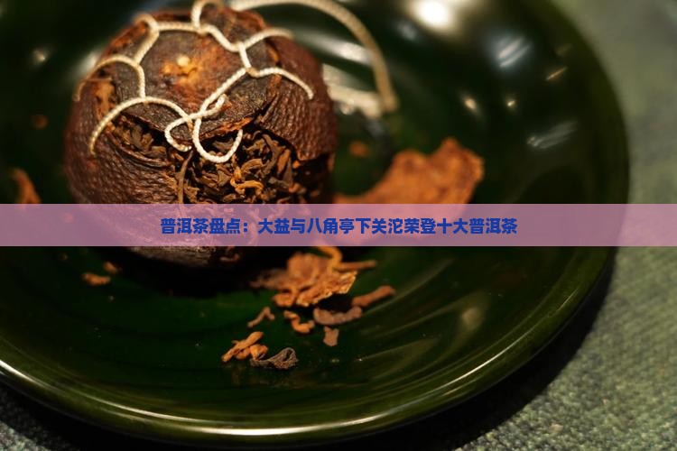 普洱茶盘点：大益与八角亭下关沱荣登十大普洱茶