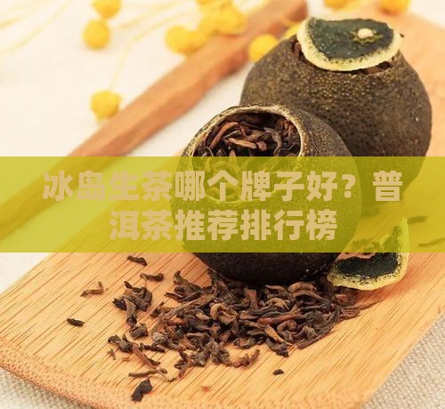 冰岛生茶哪个牌子好？普洱茶推荐排行榜