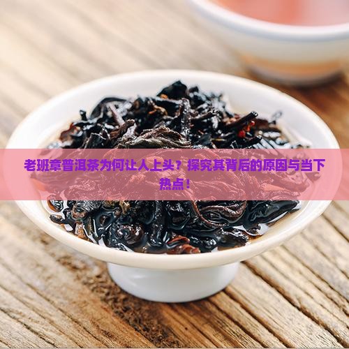 老班章普洱茶为何让人上头？探究其背后的原因与当下热点！