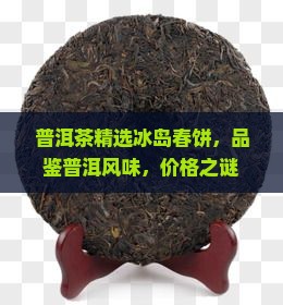 普洱茶精选冰岛春饼，品鉴普洱风味，价格之谜