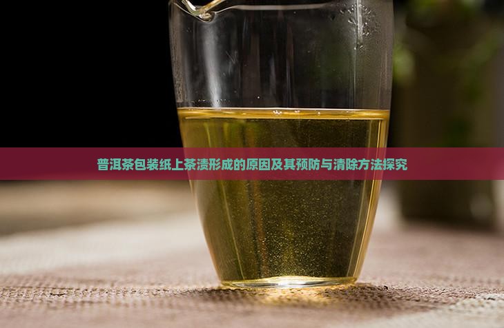 普洱茶包装纸上茶渍形成的原因及其预防与清除方法探究 普洱茶包装纸上茶渍形成的原因及其预防与清除方法探究
