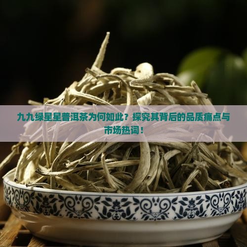 九九绿星星普洱茶为何如此?探究其背后的品质痛点与市场热词! 九九绿星星普洱茶为何如此?探究其背后的品质痛点与市场热词!