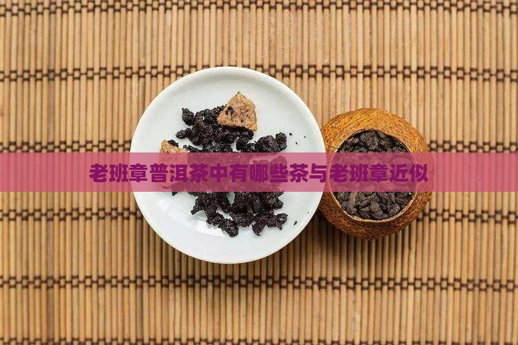 老班章普洱茶中有哪些茶与老班章近似