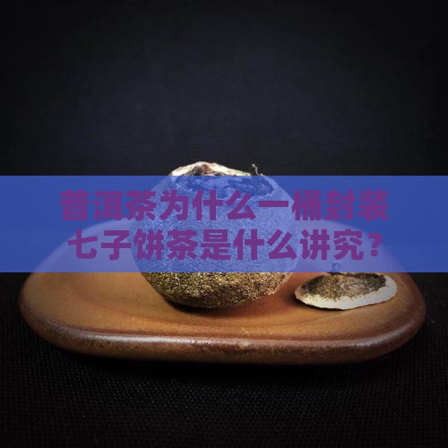 普洱茶为什么一桶封装七子饼茶是什么讲究？