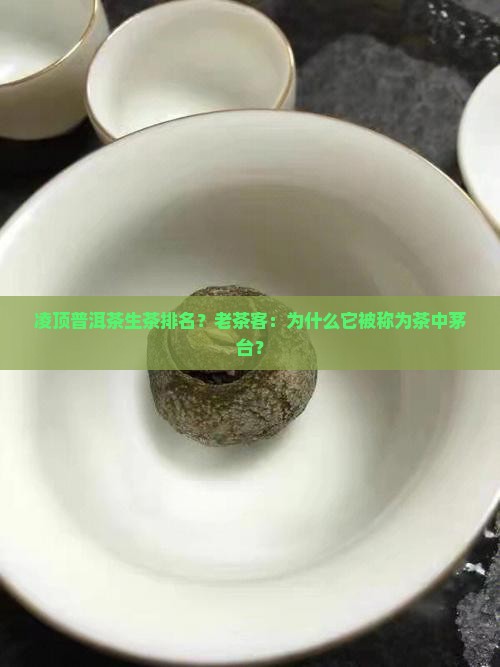 凌顶普洱茶生茶排名？老茶客：为什么它被称为茶中茅台？