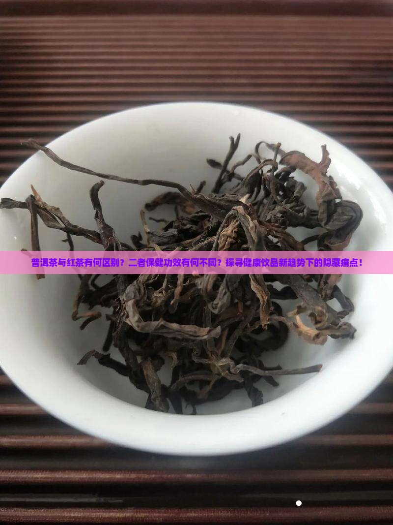 普洱茶与红茶有何区别？二者保健功效有何不同？探寻健康饮品新趋势下的隐藏痛点！