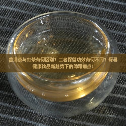 普洱茶与红茶有何区别？二者保健功效有何不同？探寻健康饮品新趋势下的隐藏痛点！
