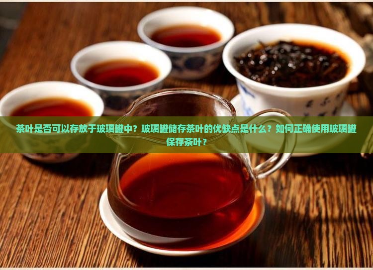 茶叶是否可以存放于玻璃罐中？玻璃罐储存茶叶的优缺点是什么？如何正确使用玻璃罐保存茶叶？