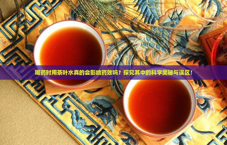 喝药时用茶叶水真的会影响药效吗？探究其中的科学奥秘与误区！