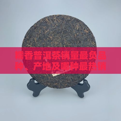 糯香普洱茶销量最负品种、产地及哪种最热销