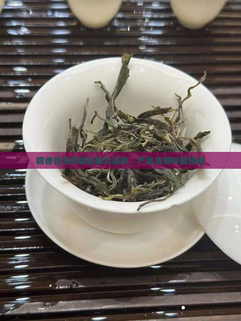 糯香普洱茶销量最负品种、产地及哪种最热销