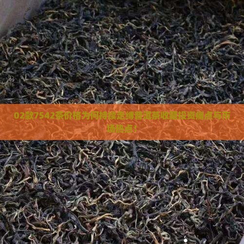 02款7542茶价格为何持续走缚普洱茶收藏投资痛点与市场热点！