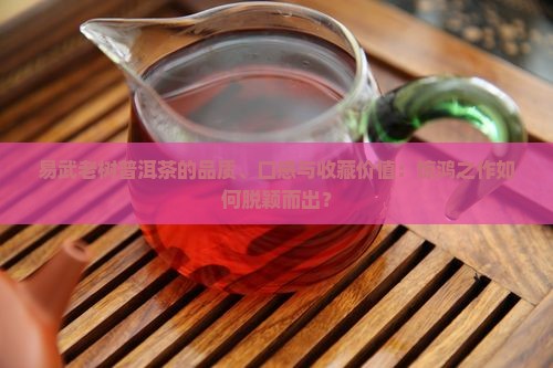易武老树普洱茶的品质、口感与收藏价值：惊鸿之作如何脱颖而出？
