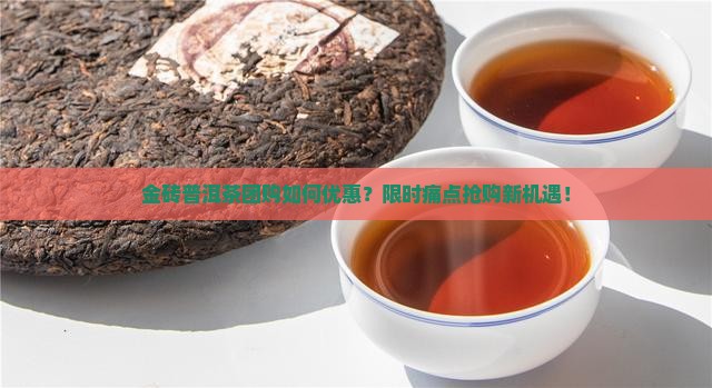 金砖普洱茶团购如何优惠？限时痛点抢购新机遇！