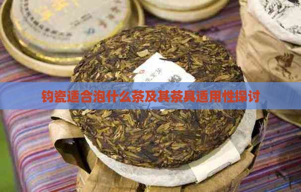 钧瓷适合泡什么茶及其茶具适用性探讨