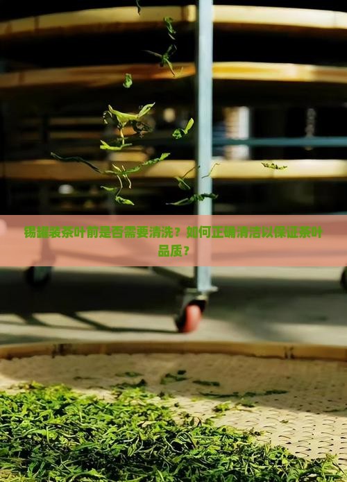 锡罐装茶叶前是否需要清洗？如何正确清洁以保证茶叶品质？
