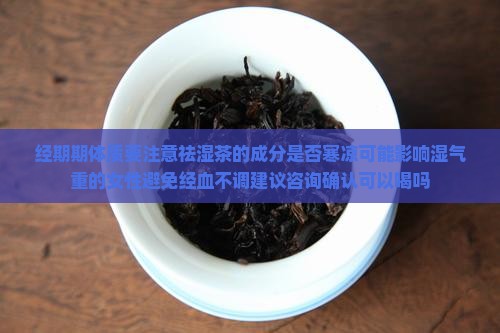 经期期体质要注意祛湿茶的成分是否寒凉可能影响湿气重的女性避免经血不调建议咨询确认可以喝吗