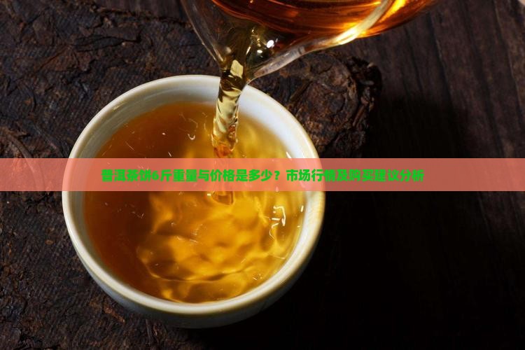 普洱茶饼6斤重量与价格是多少？市场行情及购买建议分析