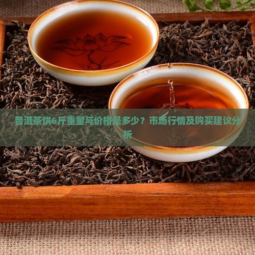 普洱茶饼6斤重量与价格是多少？市场行情及购买建议分析