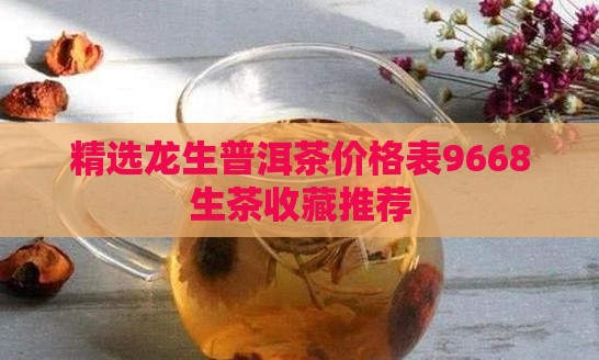精选龙生普洱茶价格表9668生茶收藏推荐