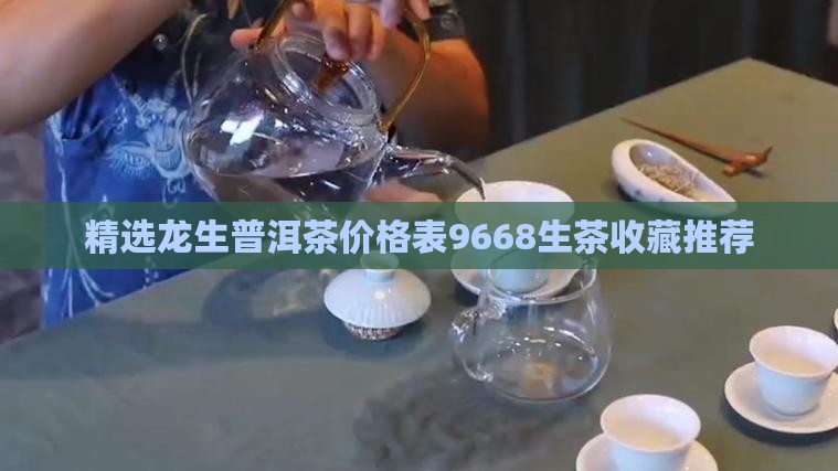 精选龙生普洱茶价格表9668生茶收藏推荐